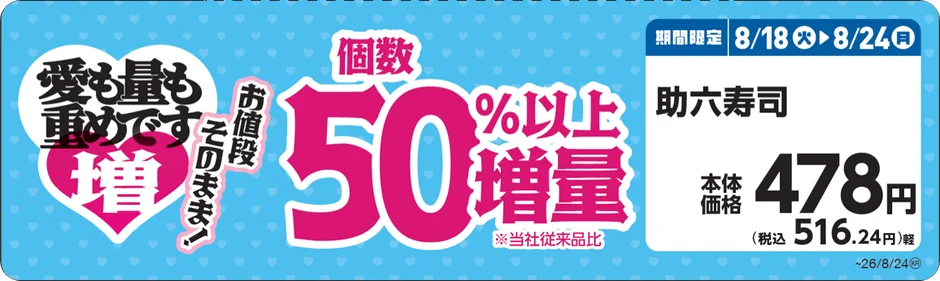 愛も量も重めです 増 お値段そのまま! 個数 50%以上 増量 ※当社従来品比 期間限定 8/18火▶8/24月 助六寿司 本体価格 478円 (税込 516.24円)軽 ~26/8/24@