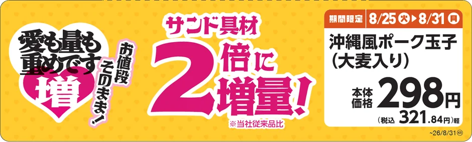 愛も量も盛めです 増 お値段 そのまま! サンド具材 2倍に増量! ※当社従来品比 期間限定 8/25 火 8/31 月 沖縄風ポーク玉子 (大麦入り) 本体価格 298円 (税込 321.84円)軽 ~26/8/31®
